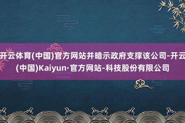 开云体育(中国)官方网站并暗示政府支撑该公司-开云(中国)Kaiyun·官方网站-科技股份有限公司
