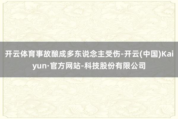 开云体育事故酿成多东说念主受伤-开云(中国)Kaiyun·官方网站-科技股份有限公司