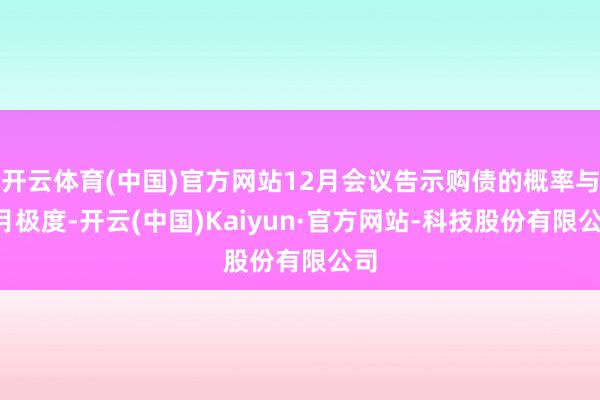 开云体育(中国)官方网站12月会议告示购债的概率与1月极度-开云(中国)Kaiyun·官方网站-科技股份有限公司