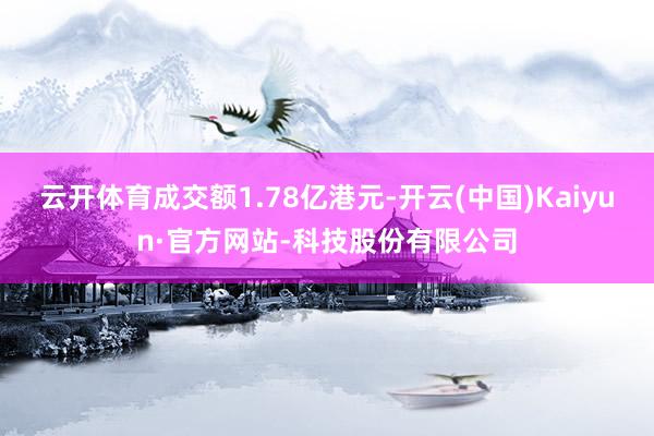 云开体育成交额1.78亿港元-开云(中国)Kaiyun·官方网站-科技股份有限公司