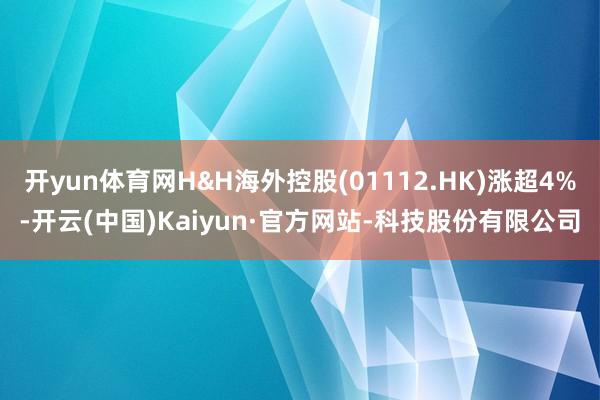 开yun体育网H&H海外控股(01112.HK)涨超4%-开云(中国)Kaiyun·官方网站-科技股份有限公司