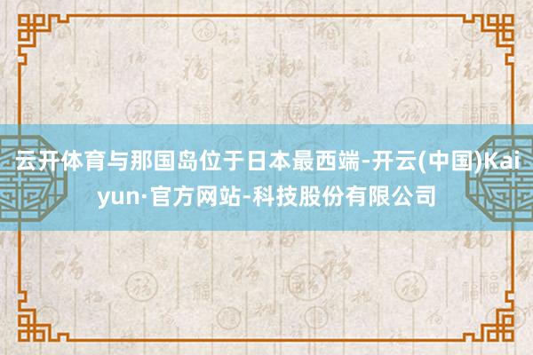云开体育与那国岛位于日本最西端-开云(中国)Kaiyun·官方网站-科技股份有限公司
