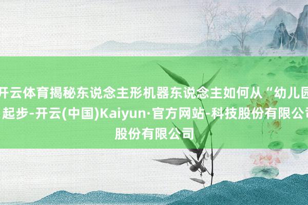 开云体育揭秘东说念主形机器东说念主如何从“幼儿园”起步-开云(中国)Kaiyun·官方网站-科技股份有限公司