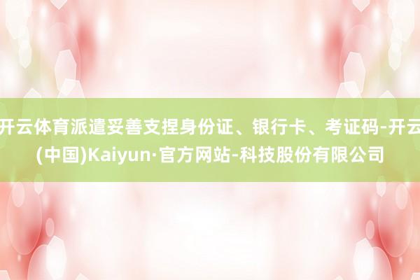 开云体育派遣妥善支捏身份证、银行卡、考证码-开云(中国)Kaiyun·官方网站-科技股份有限公司