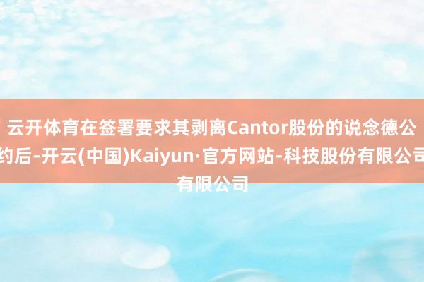 云开体育在签署要求其剥离Cantor股份的说念德公约后-开云(中国)Kaiyun·官方网站-科技股份有限公司