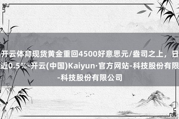 开云体育现货黄金重回4500好意思元/盎司之上，日内涨近0.5%-开云(中国)Kaiyun·官方网站-科技股份有限公司