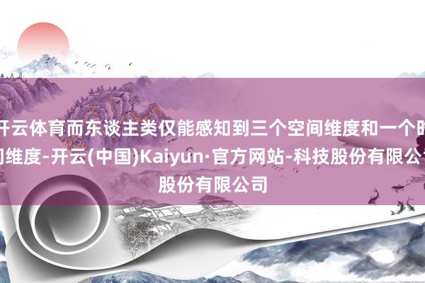 开云体育而东谈主类仅能感知到三个空间维度和一个时间维度-开云(中国)Kaiyun·官方网站-科技股份有限公司