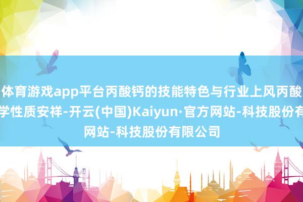 体育游戏app平台丙酸钙的技能特色与行业上风丙酸钙的化学性质安祥-开云(中国)Kaiyun·官方网站-科技股份有限公司