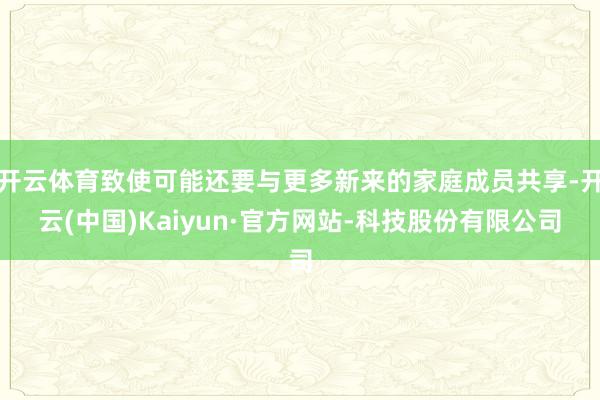 开云体育致使可能还要与更多新来的家庭成员共享-开云(中国)Kaiyun·官方网站-科技股份有限公司