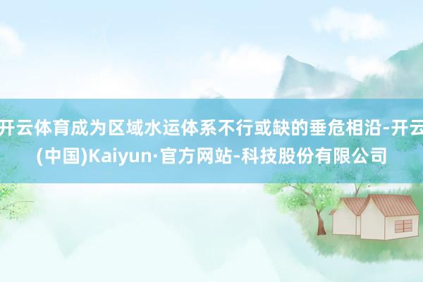 开云体育成为区域水运体系不行或缺的垂危相沿-开云(中国)Kaiyun·官方网站-科技股份有限公司