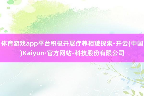 体育游戏app平台积极开展疗养相貌探索-开云(中国)Kaiyun·官方网站-科技股份有限公司