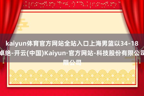 kaiyun体育官方网站全站入口上海男篮以34-18卓绝-开云(中国)Kaiyun·官方网站-科技股份有限公司