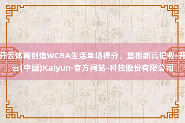 开云体育创造WCBA生活单场得分、篮板新高记载-开云(中国)Kaiyun·官方网站-科技股份有限公司