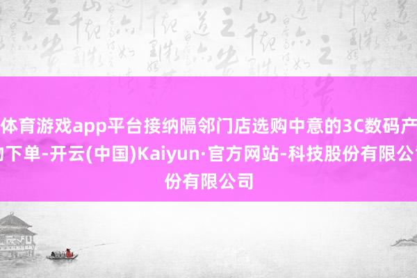 体育游戏app平台接纳隔邻门店选购中意的3C数码产物下单-开云(中国)Kaiyun·官方网站-科技股份有限公司
