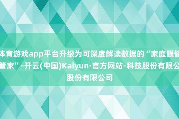 体育游戏app平台升级为可深度解读数据的“家庭眼健康管家”-开云(中国)Kaiyun·官方网站-科技股份有限公司