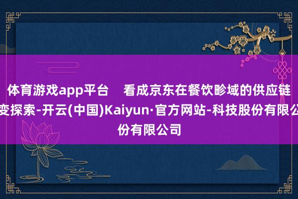体育游戏app平台 看成京东在餐饮畛域的供应链蜕变探索-开云(中国)Kaiyun·官方网站-科技股份有限公司