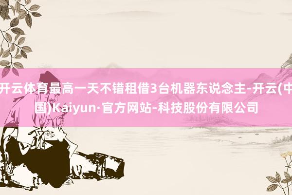 开云体育最高一天不错租借3台机器东说念主-开云(中国)Kaiyun·官方网站-科技股份有限公司