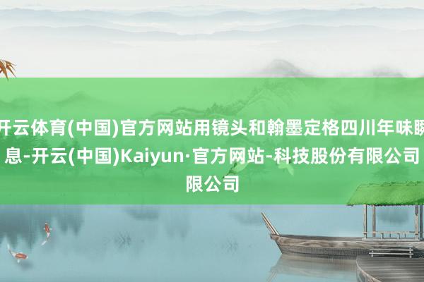开云体育(中国)官方网站用镜头和翰墨定格四川年味瞬息-开云(中国)Kaiyun·官方网站-科技股份有限公司