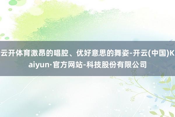 云开体育激昂的唱腔、优好意思的舞姿-开云(中国)Kaiyun·官方网站-科技股份有限公司