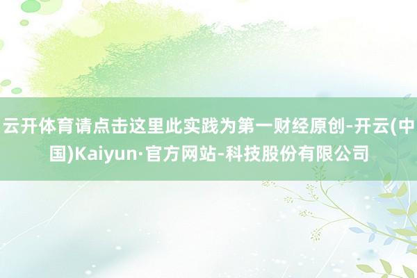云开体育请点击这里此实践为第一财经原创-开云(中国)Kaiyun·官方网站-科技股份有限公司
