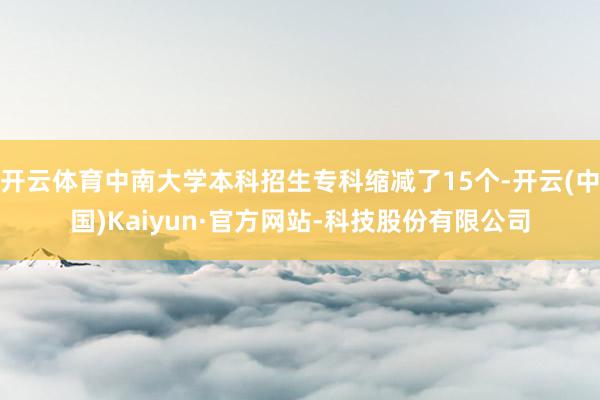 开云体育中南大学本科招生专科缩减了15个-开云(中国)Kaiyun·官方网站-科技股份有限公司